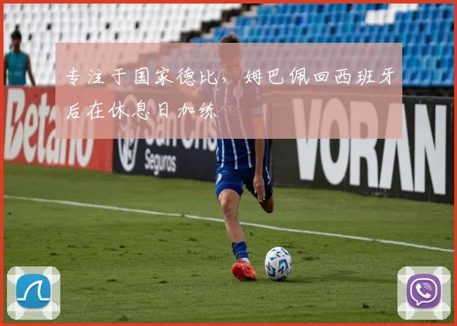 专注于国家德比，姆巴佩回西班牙后在休息日加练