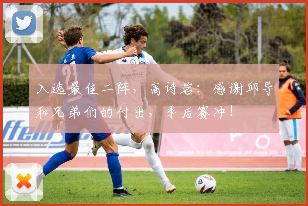 入选最佳二阵，高诗岩：感谢邱导和兄弟们的付出，季后赛冲！