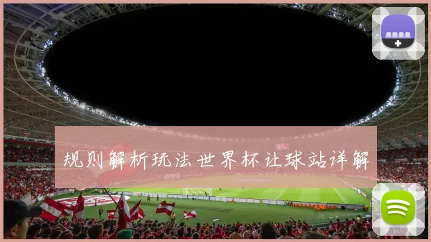 规则解析玩法世界杯让球站详解