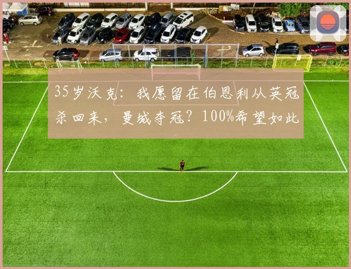 35岁沃克：我愿留在伯恩利从英冠杀回来，曼城夺冠？100%希望如此