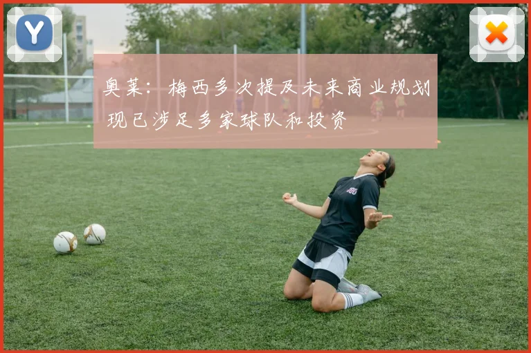 奥莱：梅西多次提及未来商业规划 现已涉足多家球队和投资